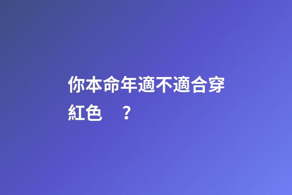 你本命年適不適合穿紅色？